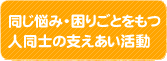 同じ悩み・困りごとをもつ人同士の支えあい活動