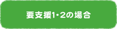 要支援1・2の場合